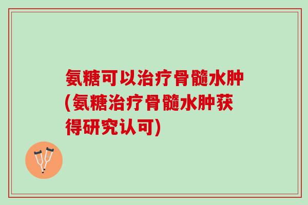 氨糖可以骨髓水肿(氨糖骨髓水肿获得研究认可) 氨糖可以骨髓水肿(氨糖骨髓水肿获得研究认可)