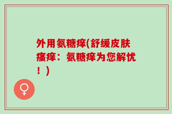 外用氨糖痒(舒缓：氨糖痒为您解忧！)