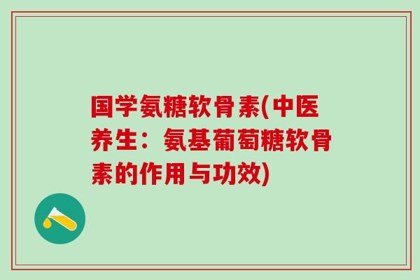 国学氨糖软骨素(中医养生:氨基葡萄糖软骨素的作用与功效) 国学氨糖软骨素(中医养生:氨基葡萄糖软骨素的作用与功效)