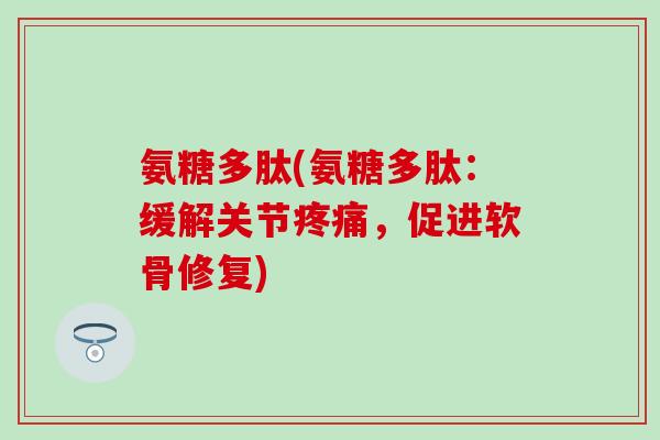 氨糖多肽(氨糖多肽：缓解关节疼痛，促进软骨修复)