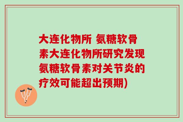 大连化物所 氨糖软骨素大连化物所研究发现氨糖软骨素对关节炎的疗效可能超出预期)