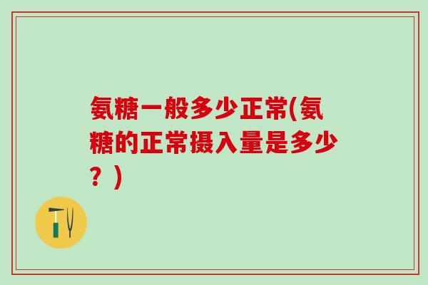 氨糖一般多少正常(氨糖的正常摄入量是多少？)