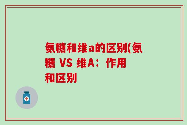 氨糖和维a的区别(氨糖 VS 维A：作用和区别
