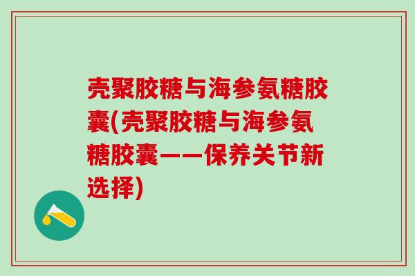 壳聚胶糖与海参氨糖胶囊(壳聚胶糖与海参氨糖胶囊——保养关节新选择)