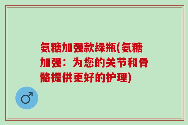 氨糖加强款绿瓶(氨糖加强：为您的关节和骨骼提供更好的护理)