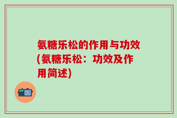 氨糖乐松的作用与功效(氨糖乐松：功效及作用简述)
