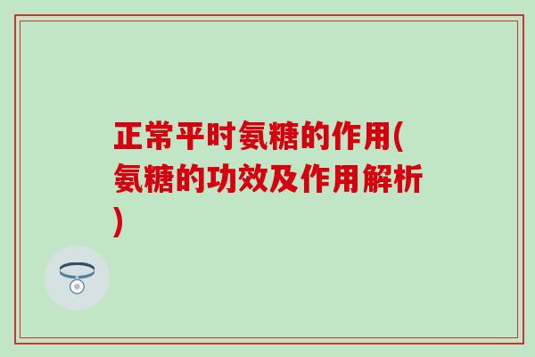 正常平时氨糖的作用(氨糖的功效及作用解析)