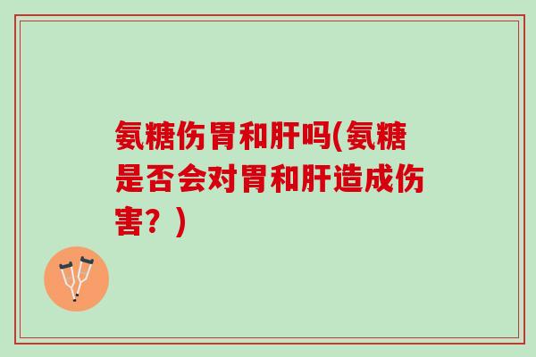 氨糖伤胃和吗(氨糖是否会对胃和造成伤害?) 氨糖伤胃和吗(氨糖是否会对胃和造成伤害?)
