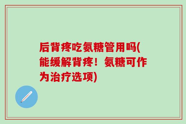 后背疼吃氨糖管用吗(能缓解背疼！氨糖可作为治疗选项)