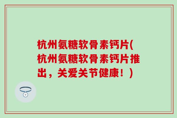 杭州氨糖软骨素钙片(杭州氨糖软骨素钙片推出，关爱关节健康！)
