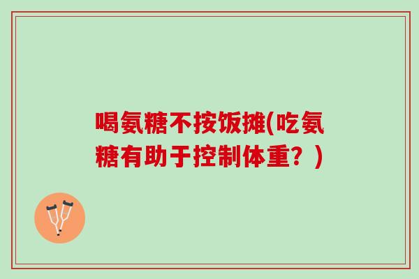喝氨糖不按饭摊(吃氨糖有助于控制体重？)