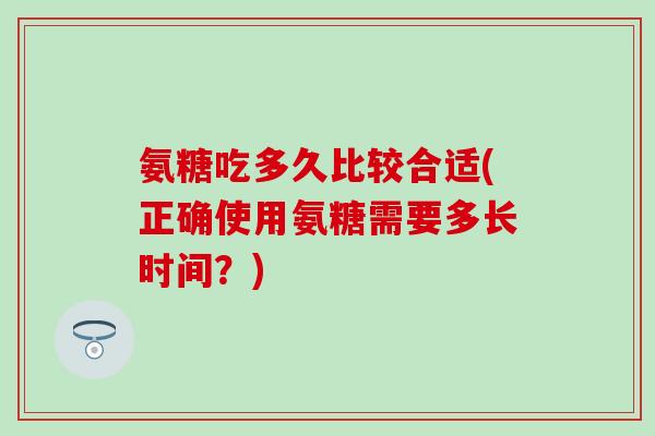 氨糖吃多久比较合适(正确使用氨糖需要多长时间？)