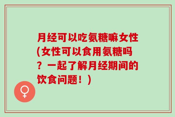 月经可以吃氨糖嘛女性(女性可以食用氨糖吗？一起了解月经期间的饮食问题！)