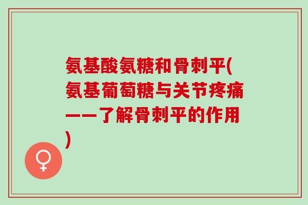 氨基酸氨糖和骨刺平(氨基葡萄糖与关节疼痛——了解骨刺平的作用)