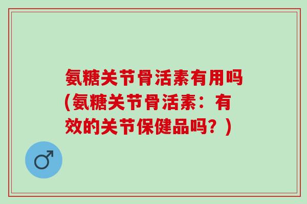氨糖关节骨活素有用吗(氨糖关节骨活素：有效的关节保健品吗？)