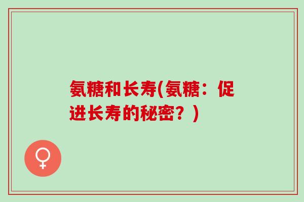 氨糖和长寿(氨糖：促进长寿的秘密？)