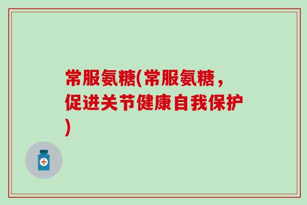 常服氨糖(常服氨糖，促进关节健康自我保护)
