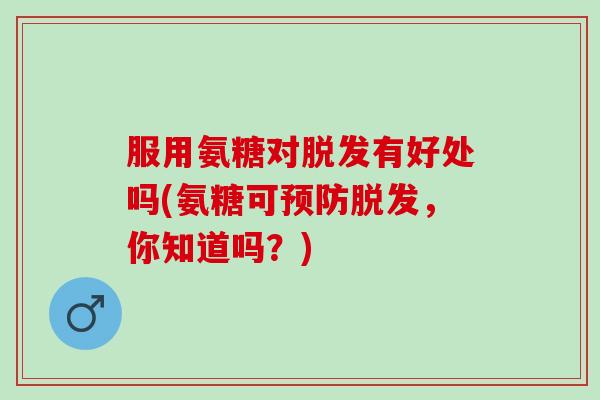 服用氨糖对脱发有好处吗(氨糖可预防脱发，你知道吗？)