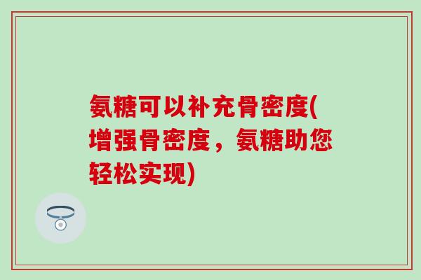 氨糖可以补充骨密度(增强骨密度，氨糖助您轻松实现)