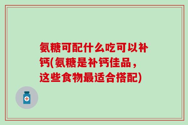氨糖可配什么吃可以补钙(氨糖是补钙佳品，这些食物最适合搭配)