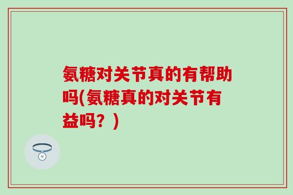 氨糖对关节真的有帮助吗(氨糖真的对关节有益吗？)