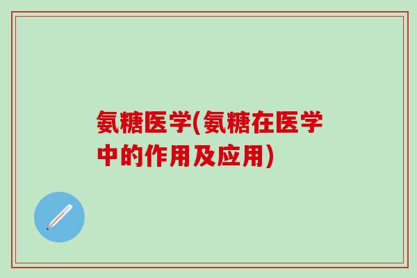 氨糖医学(氨糖在医学中的作用及应用)