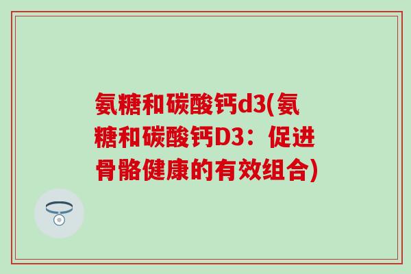 氨糖和碳酸钙d3(氨糖和碳酸钙D3：促进骨骼健康的有效组合)