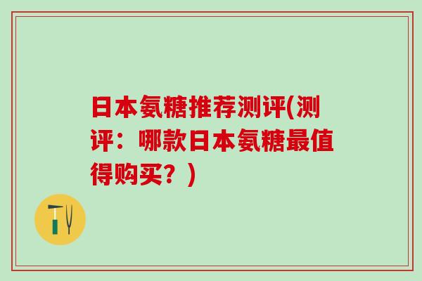 日本氨糖推荐测评(测评：哪款日本氨糖最值得购买？)
