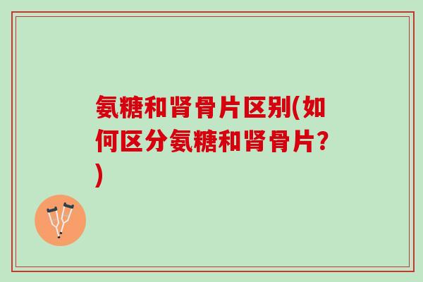氨糖和肾骨片区别(如何区分氨糖和肾骨片？)