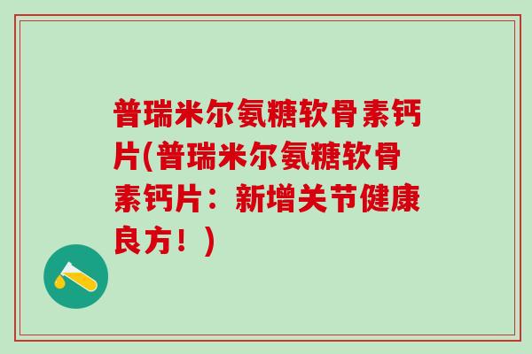 普瑞米尔氨糖软骨素钙片(普瑞米尔氨糖软骨素钙片：新增关节健康良方！)