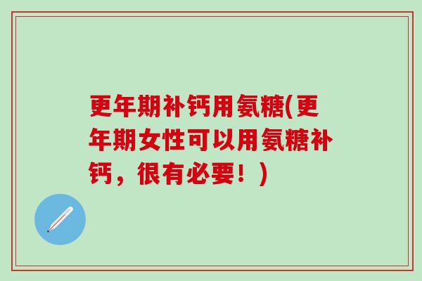 更年期补钙用氨糖(更年期女性可以用氨糖补钙，很有必要！)