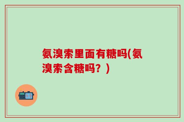 氨溴索里面有糖吗(氨溴索含糖吗？)