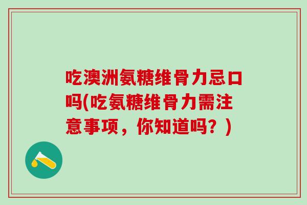 吃澳洲氨糖维骨力忌口吗(吃氨糖维骨力需注意事项，你知道吗？)