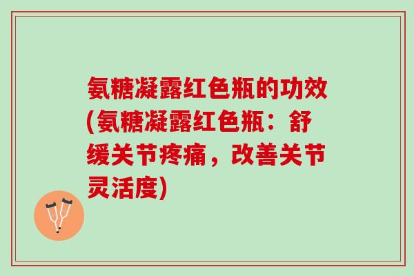 氨糖凝露红色瓶的功效(氨糖凝露红色瓶：舒缓关节疼痛，改善关节灵活度)