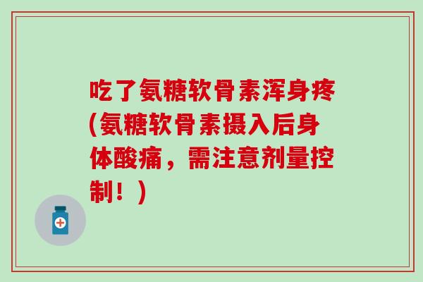 吃了氨糖软骨素浑身疼(氨糖软骨素摄入后身体酸痛，需注意剂量控制！)