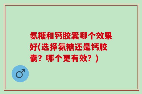 氨糖和钙胶囊哪个效果好(选择氨糖还是钙胶囊？哪个更有效？)