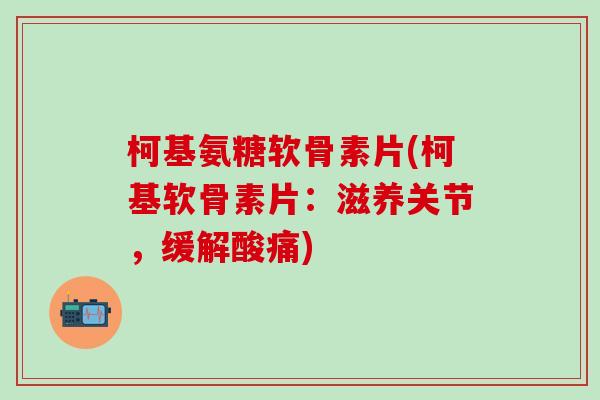 柯基氨糖软骨素片(柯基软骨素片：滋养关节，缓解酸痛)