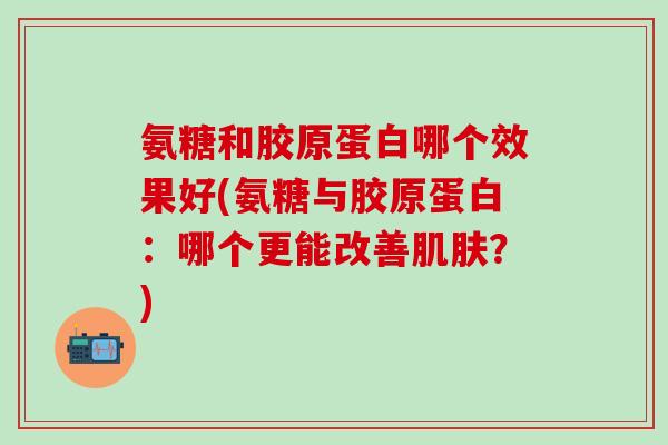 氨糖和胶原蛋白哪个效果好(氨糖与胶原蛋白：哪个更能改善肌肤？)