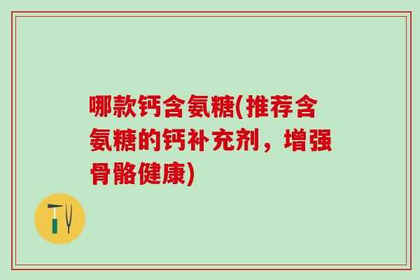 哪款钙含氨糖(推荐含氨糖的钙补充剂，增强骨骼健康)