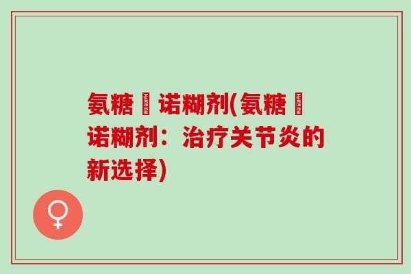 氨糖呫诺糊剂(氨糖呫诺糊剂：治疗关节炎的新选择)