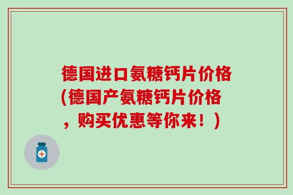 德国进口氨糖钙片价格(德国产氨糖钙片价格，购买优惠等你来！)