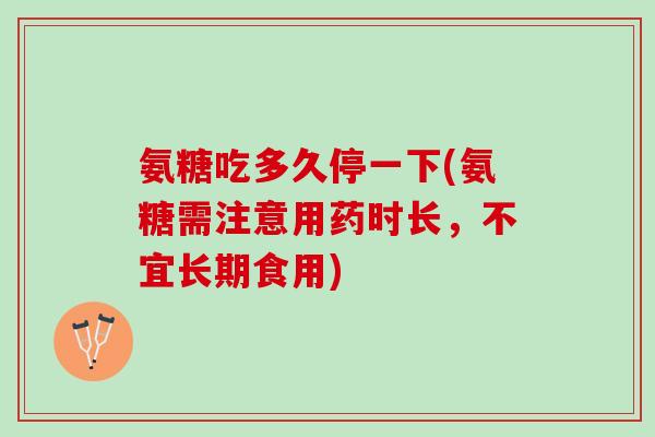 氨糖吃多久停一下(氨糖需注意用药时长，不宜长期食用)