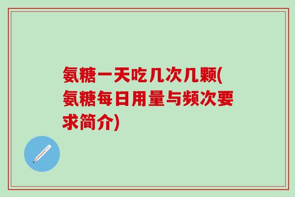 氨糖一天吃几次几颗(氨糖每日用量与频次要求简介)