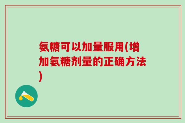 氨糖可以加量服用(增加氨糖剂量的正确方法) 氨糖可以加量服用(增加氨糖剂量的正确方法)