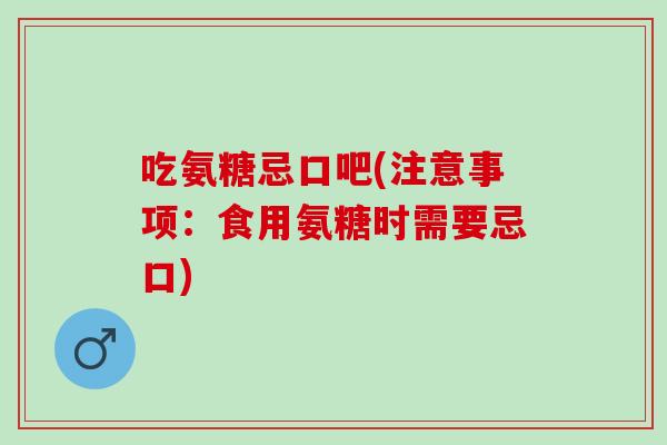 吃氨糖忌口吧(注意事项：食用氨糖时需要忌口)