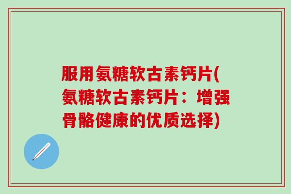 服用氨糖软古素钙片(氨糖软古素钙片：增强骨骼健康的优质选择)