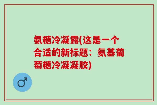 氨糖冷凝露(这是一个合适的新标题：氨基葡萄糖冷凝凝胶)