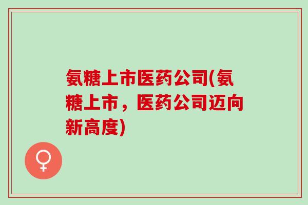 氨糖上市医药公司(氨糖上市，医药公司迈向新高度)