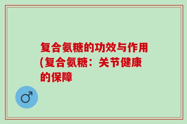复合氨糖的功效与作用(复合氨糖：关节健康的保障