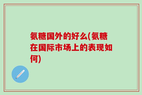 氨糖国外的好么(氨糖在国际市场上的表现如何)